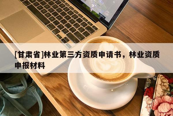 [甘肅省]林業(yè)第三方資質申請書，林業(yè)資質申報材料