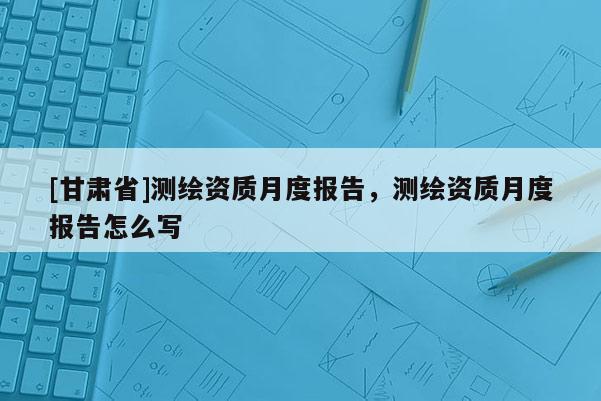 [甘肅省]測(cè)繪資質(zhì)月度報(bào)告，測(cè)繪資質(zhì)月度報(bào)告怎么寫