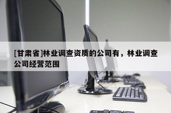 [甘肅省]林業(yè)調(diào)查資質(zhì)的公司有，林業(yè)調(diào)查公司經(jīng)營(yíng)范圍