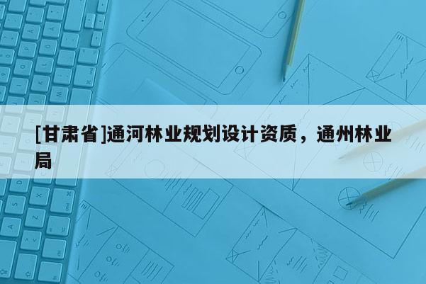 [甘肅省]通河林業(yè)規(guī)劃設(shè)計資質(zhì)，通州林業(yè)局