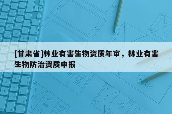 [甘肅省]林業(yè)有害生物資質(zhì)年審，林業(yè)有害生物防治資質(zhì)申報(bào)