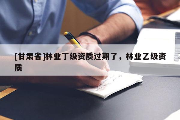 [甘肅省]林業(yè)丁級資質(zhì)過期了，林業(yè)乙級資質(zhì)