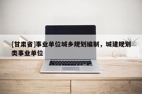 [甘肅省]事業(yè)單位城鄉(xiāng)規(guī)劃編制，城建規(guī)劃類事業(yè)單位