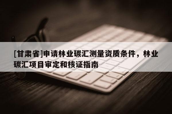 [甘肅省]申請(qǐng)林業(yè)碳匯測(cè)量資質(zhì)條件，林業(yè)碳匯項(xiàng)目審定和核證指南