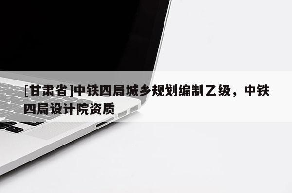 [甘肅省]中鐵四局城鄉(xiāng)規(guī)劃編制乙級，中鐵四局設(shè)計院資質(zhì)