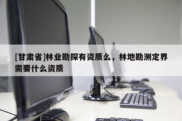 [甘肅省]林業(yè)勘探有資質(zhì)么，林地勘測(cè)定界需要什么資質(zhì)