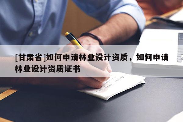 [甘肅省]如何申請林業(yè)設(shè)計(jì)資質(zhì)，如何申請林業(yè)設(shè)計(jì)資質(zhì)證書