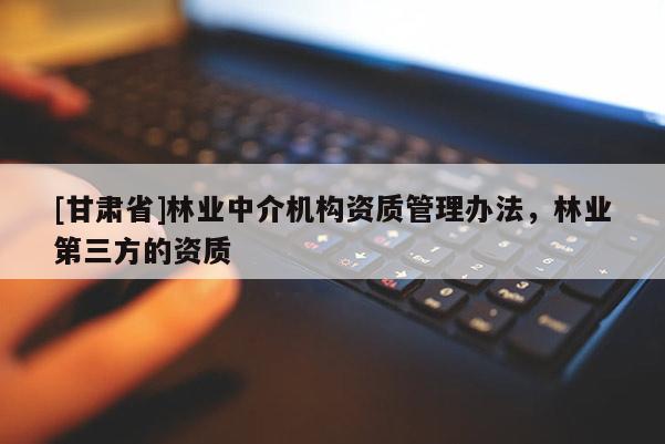 [甘肅省]林業(yè)中介機(jī)構(gòu)資質(zhì)管理辦法，林業(yè)第三方的資質(zhì)