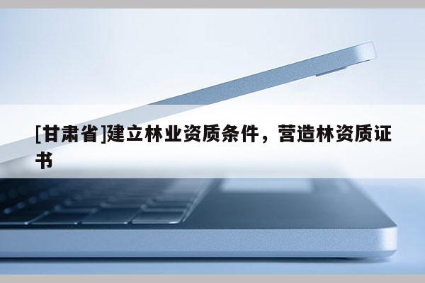 [甘肅省]建立林業(yè)資質(zhì)條件，營造林資質(zhì)證書