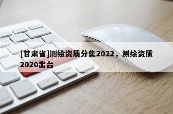 [甘肅省]測繪資質分集2022，測繪資質2020出臺