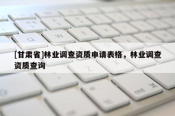 [甘肅省]林業(yè)調(diào)查資質(zhì)申請表格，林業(yè)調(diào)查資質(zhì)查詢