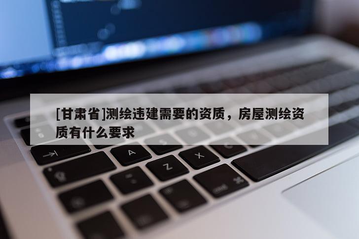 [甘肅省]測(cè)繪違建需要的資質(zhì)，房屋測(cè)繪資質(zhì)有什么要求