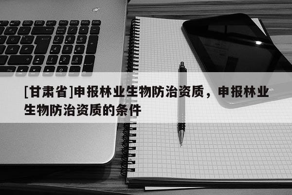 [甘肅省]申報(bào)林業(yè)生物防治資質(zhì)，申報(bào)林業(yè)生物防治資質(zhì)的條件