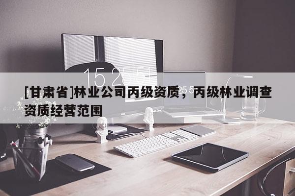 [甘肅省]林業(yè)公司丙級(jí)資質(zhì)，丙級(jí)林業(yè)調(diào)查資質(zhì)經(jīng)營(yíng)范圍