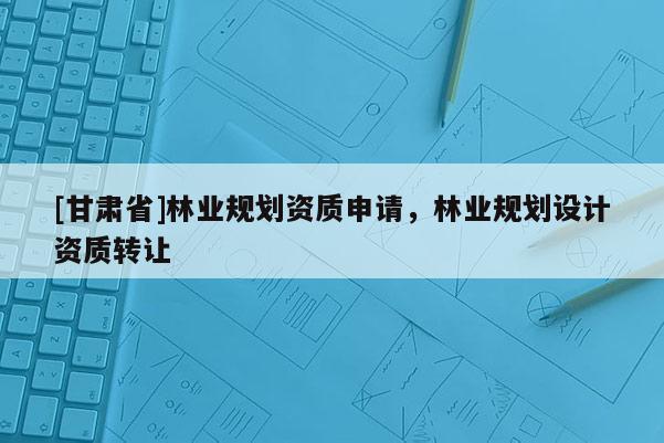 [甘肅省]林業(yè)規(guī)劃資質(zhì)申請(qǐng)，林業(yè)規(guī)劃設(shè)計(jì)資質(zhì)轉(zhuǎn)讓