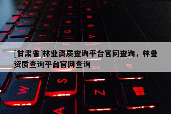 [甘肅省]林業(yè)資質(zhì)查詢平臺官網(wǎng)查詢，林業(yè)資質(zhì)查詢平臺官網(wǎng)查詢