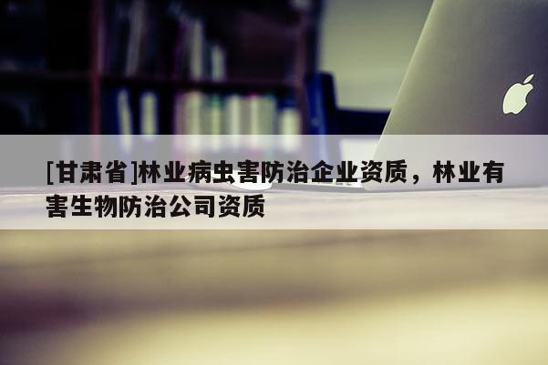 [甘肅省]林業(yè)病蟲害防治企業(yè)資質(zhì)，林業(yè)有害生物防治公司資質(zhì)