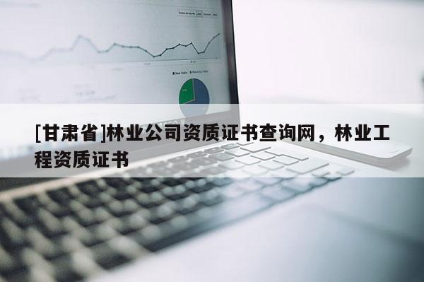 [甘肅省]林業(yè)公司資質(zhì)證書查詢網(wǎng)，林業(yè)工程資質(zhì)證書