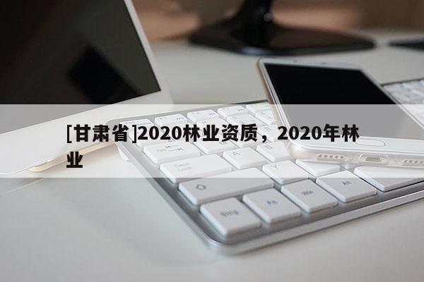 [甘肅省]2020林業(yè)資質(zhì)，2020年林業(yè)