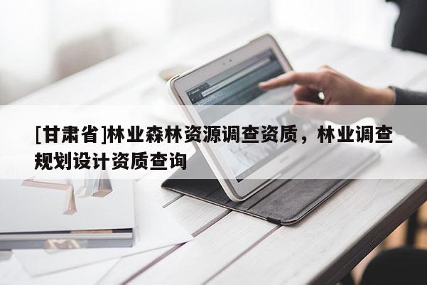 [甘肅省]林業(yè)森林資源調(diào)查資質(zhì)，林業(yè)調(diào)查規(guī)劃設(shè)計(jì)資質(zhì)查詢