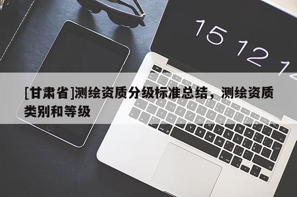 [甘肅省]測(cè)繪資質(zhì)分級(jí)標(biāo)準(zhǔn)總結(jié)，測(cè)繪資質(zhì)類別和等級(jí)