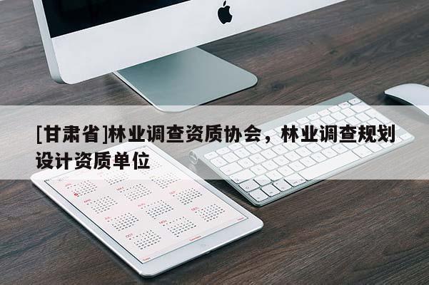 [甘肅省]林業(yè)調(diào)查資質(zhì)協(xié)會(huì)，林業(yè)調(diào)查規(guī)劃設(shè)計(jì)資質(zhì)單位