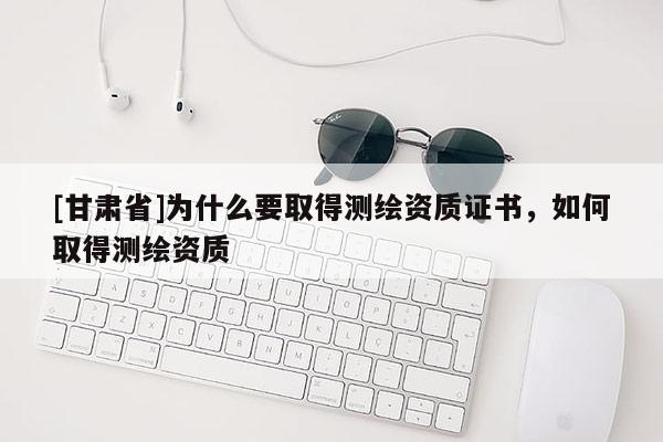 [甘肅省]為什么要取得測(cè)繪資質(zhì)證書(shū)，如何取得測(cè)繪資質(zhì)