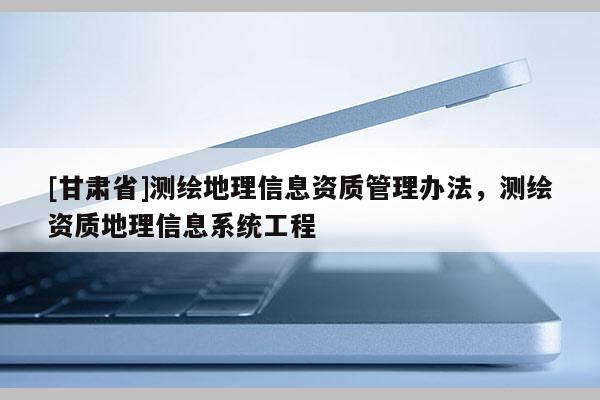 [甘肅省]測繪地理信息資質(zhì)管理辦法，測繪資質(zhì)地理信息系統(tǒng)工程