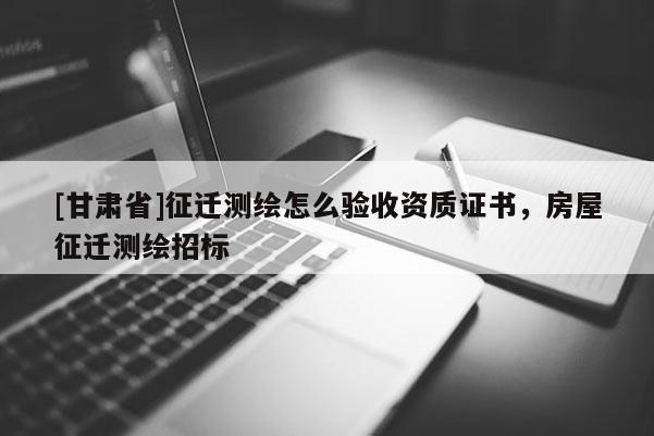 [甘肅省]征遷測繪怎么驗收資質(zhì)證書，房屋征遷測繪招標