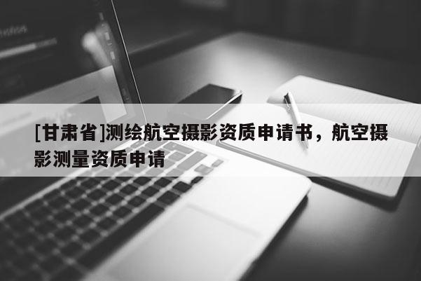 [甘肅省]測(cè)繪航空攝影資質(zhì)申請(qǐng)書，航空攝影測(cè)量資質(zhì)申請(qǐng)