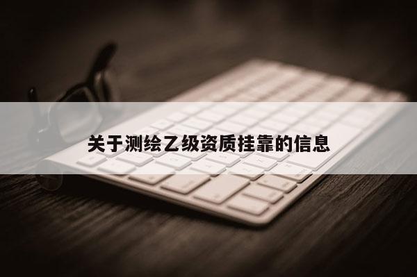 關(guān)于測(cè)繪乙級(jí)資質(zhì)掛靠的信息