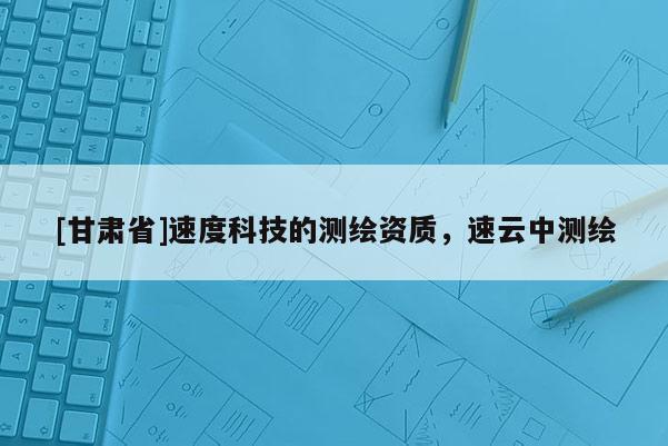 [甘肅省]速度科技的測(cè)繪資質(zhì)，速云中測(cè)繪