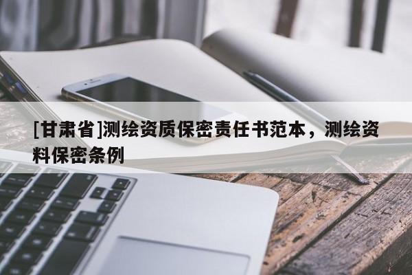 [甘肅省]測繪資質(zhì)保密責(zé)任書范本，測繪資料保密條例